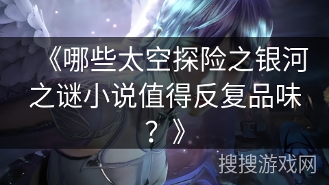 《哪些太空探险之银河之谜小说值得反复品味？》