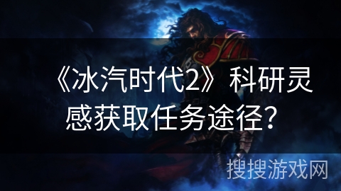 《冰汽时代2》科研灵感获取任务途径? 《冰汽时代2》科研灵感获取任务途径?