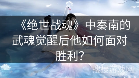 《绝世战魂》中秦南的武魂觉醒后他如何面对胜利？
