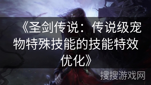 《圣剑传说:传说级宠物特殊技能的技能特效优化》 《圣剑传说:传说级宠物特殊技能的技能特效优化》