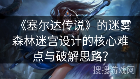 《塞尔达传说》的迷雾森林迷宫设计的核心难点与破解思路？