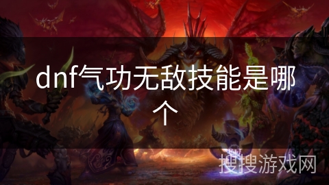 dnf气功无敌技能是哪个 dnf气功无敌技能是哪个