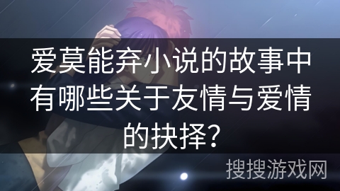 爱莫能弃小说的故事中有哪些关于友情与爱情的抉择？