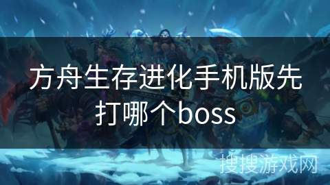 方舟生存进化手机版先打哪个boss