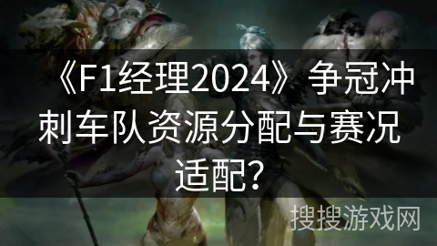 《F1经理2024》争冠冲刺车队资源分配与赛况适配? 《F1经理2024》争冠冲刺车队资源分配与赛况适配?
