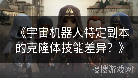 《宇宙机器人特定副本的克隆体技能差异？》