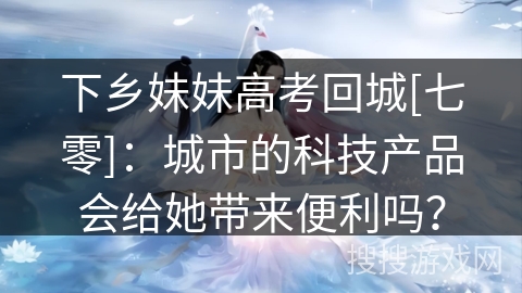 下乡妹妹高考回城[七零]：城市的科技产品会给她带来便利吗？