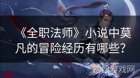 《全职法师》小说中莫凡的冒险经历有哪些？