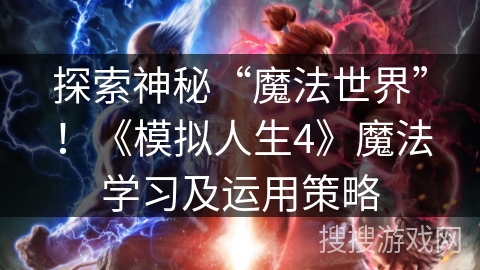 探索神秘“魔法世界”!《模拟人生4》魔法学习及运用策略 探索神秘“魔法世界”!《模拟人生4》魔法学习及运用策略