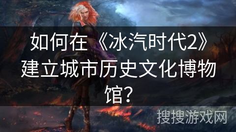 如何在《冰汽时代2》建立城市历史文化博物馆？