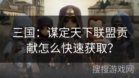 三国：谋定天下联盟贡献怎么快速获取？