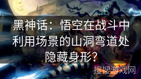 黑神话：悟空在战斗中利用场景的山洞弯道处隐藏身形？