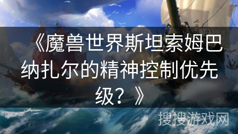 《魔兽世界斯坦索姆巴纳扎尔的精神控制优先级?》 《魔兽世界斯坦索姆巴纳扎尔的精神控制优先级?》
