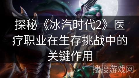 探秘《冰汽时代2》医疗职业在生存挑战中的关键作用