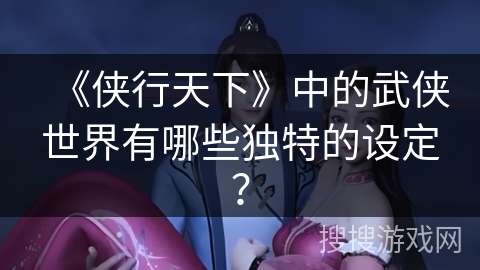 《侠行天下》中的武侠世界有哪些独特的设定？