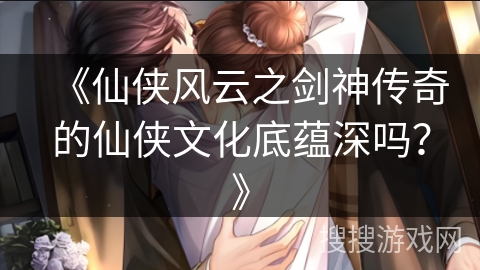《仙侠风云之剑神传奇的仙侠文化底蕴深吗？》