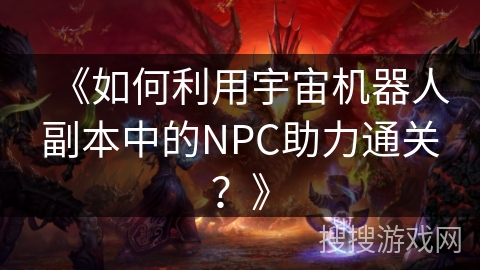 《如何利用宇宙机器人副本中的NPC助力通关？》
