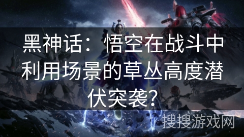 黑神话：悟空在战斗中利用场景的草丛高度潜伏突袭？