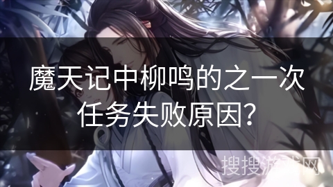 魔天记中柳鸣的之一次任务失败原因？