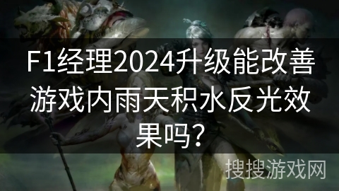 F1经理2024升级能改善游戏内雨天积水反光效果吗? F1经理2024升级能改善游戏内雨天积水反光效果吗?
