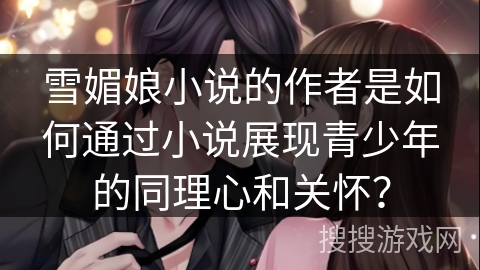 雪媚娘小说的作者是如何通过小说展现青少年的同理心和关怀？