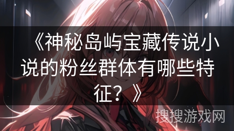 《神秘岛屿宝藏传说小说的粉丝群体有哪些特征？》
