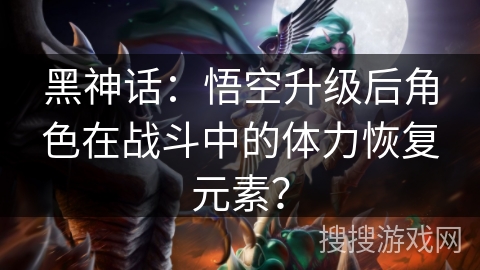 黑神话：悟空升级后角色在战斗中的体力恢复元素？