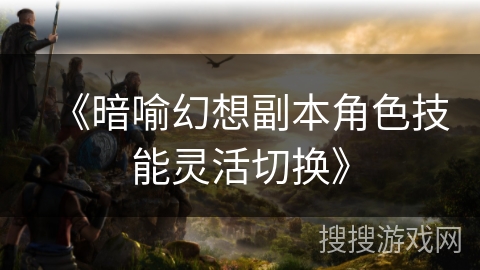 《暗喻幻想副本角色技能灵活切换》