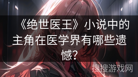 《绝世医王》小说中的主角在医学界有哪些遗憾？