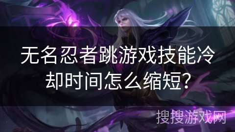 无名忍者跳游戏技能冷却时间怎么缩短？