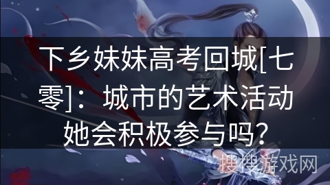 下乡妹妹高考回城[七零]：城市的艺术活动她会积极参与吗？
