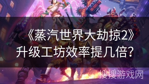 《蒸汽世界大劫掠2》升级工坊效率提几倍？
