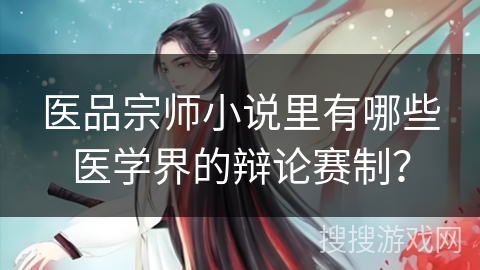 医品宗师小说里有哪些医学界的辩论赛制？