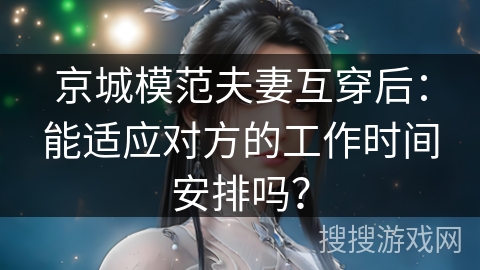 京城模范夫妻互穿后：能适应对方的工作时间安排吗？