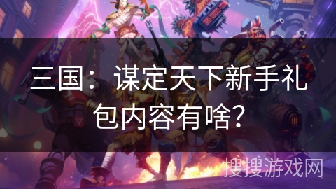 三国：谋定天下新手礼包内容有啥？
