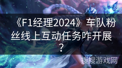 《F1经理2024》车队粉丝线上互动任务咋开展？