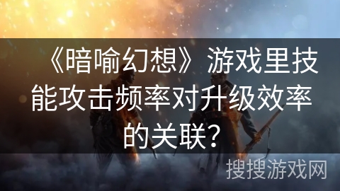 《暗喻幻想》游戏里技能攻击频率对升级效率的关联？