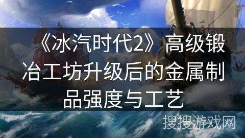 《冰汽时代2》高级锻冶工坊升级后的金属制品强度与工艺