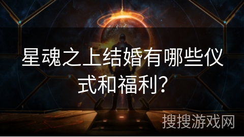 星魂之上结婚有哪些仪式和福利？