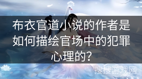布衣官道小说的作者是如何描绘官场中的犯罪心理的？
