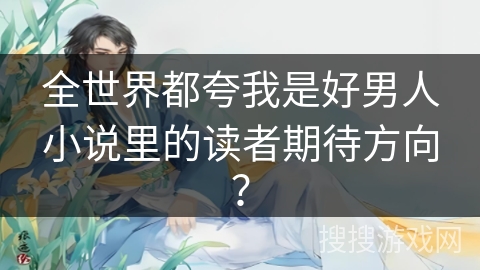 全世界都夸我是好男人小说里的读者期待方向？