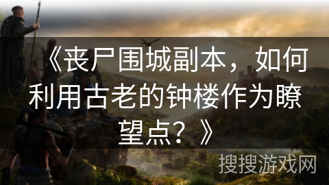 《丧尸围城副本,如何利用古老的钟楼作为瞭望点?》 《丧尸围城副本,如何利用古老的钟楼作为瞭望点?》
