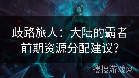 歧路旅人：大陆的霸者前期资源分配建议？