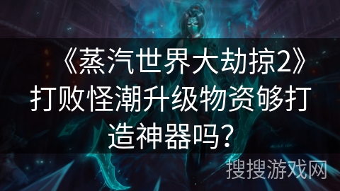 《蒸汽世界大劫掠2》打败怪潮升级物资够打造神器吗? 《蒸汽世界大劫掠2》打败怪潮升级物资够打造神器吗?