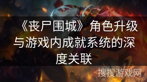 《丧尸围城》角色升级与游戏内成就系统的深度关联