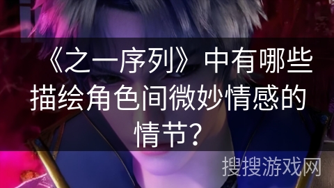 《之一序列》中有哪些描绘角色间微妙情感的情节？