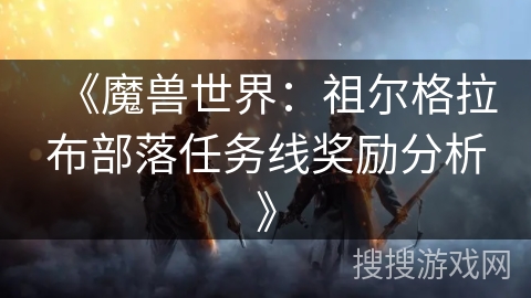 《魔兽世界：祖尔格拉布部落任务线奖励分析》