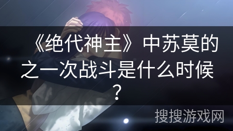 《绝代神主》中苏莫的之一次战斗是什么时候？