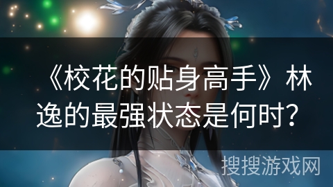 《校花的贴身高手》林逸的最强状态是何时？