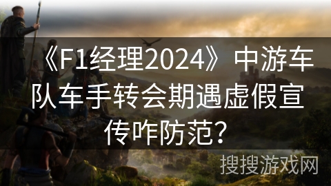 《F1经理2024》中游车队车手转会期遇虚假宣传咋防范? 《F1经理2024》中游车队车手转会期遇虚假宣传咋防范?